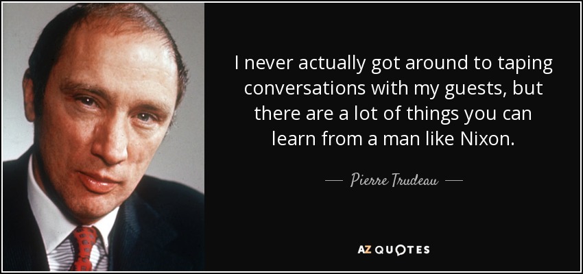 I never actually got around to taping conversations with my guests, but there are a lot of things you can learn from a man like Nixon. - Pierre Trudeau