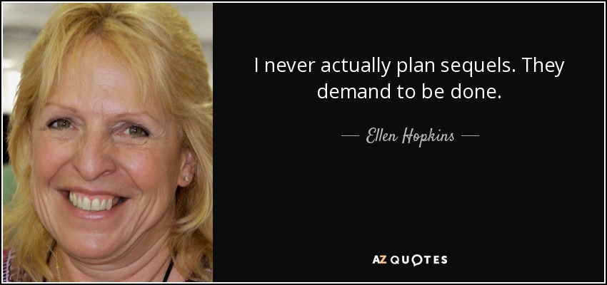 I never actually plan sequels. They demand to be done. - Ellen Hopkins