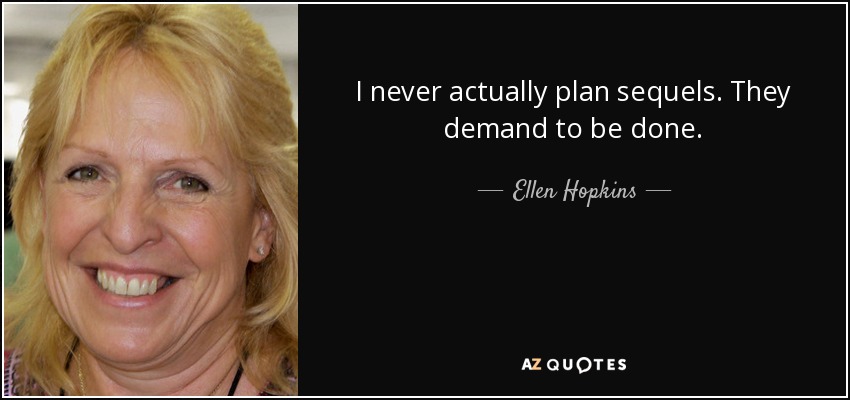 I never actually plan sequels. They demand to be done. - Ellen Hopkins
