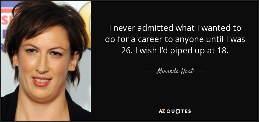 I never admitted what I wanted to do for a career to anyone until I was 26. I wish I'd piped up at 18. - Miranda Hart