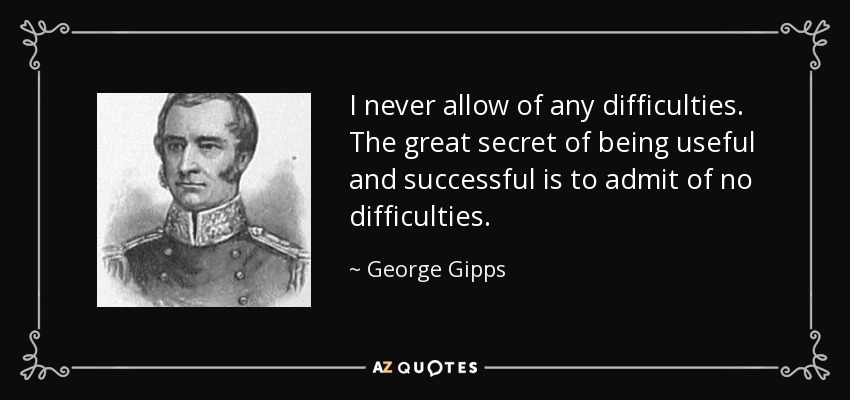 I never allow of any difficulties. The great secret of being useful and successful is to admit of no difficulties. - George Gipps