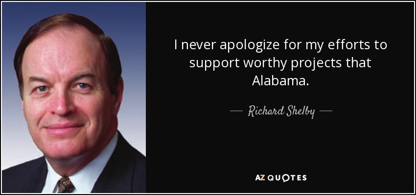I never apologize for my efforts to support worthy projects that Alabama. - Richard Shelby