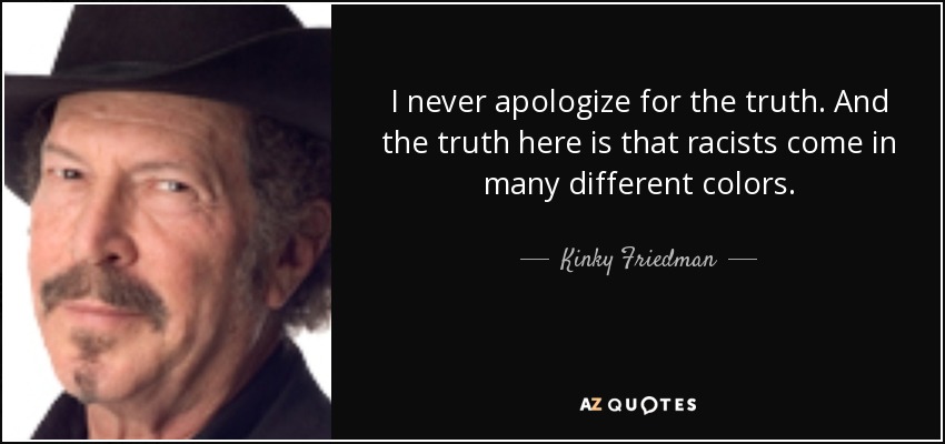I never apologize for the truth. And the truth here is that racists come in many different colors. - Kinky Friedman