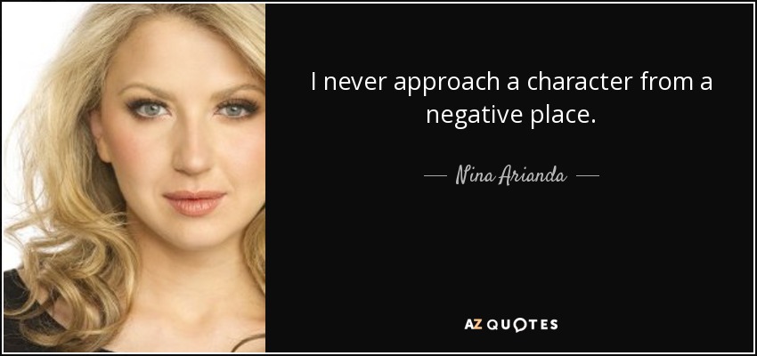I never approach a character from a negative place. - Nina Arianda