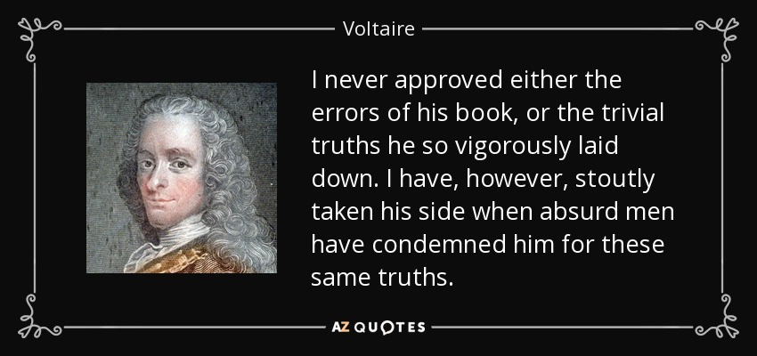 I never approved either the errors of his book, or the trivial truths he so vigorously laid down. I have, however, stoutly taken his side when absurd men have condemned him for these same truths. - Voltaire
