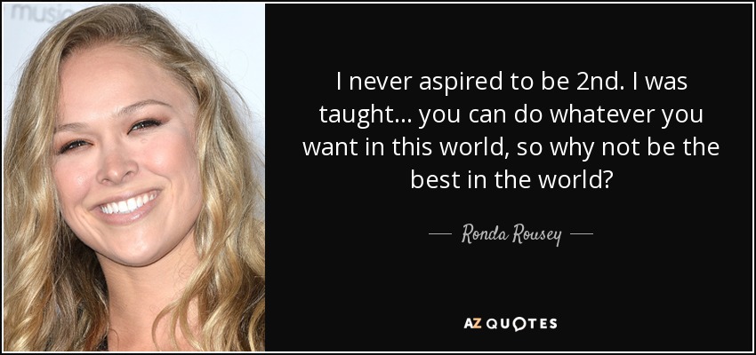 I never aspired to be 2nd. I was taught... you can do whatever you want in this world, so why not be the best in the world? - Ronda Rousey