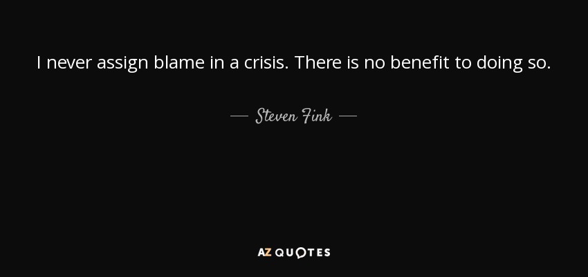 I never assign blame in a crisis. There is no benefit to doing so. - Steven Fink