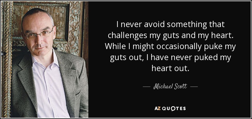 I never avoid something that challenges my guts and my heart. While I might occasionally puke my guts out, I have never puked my heart out. - Michael Scott