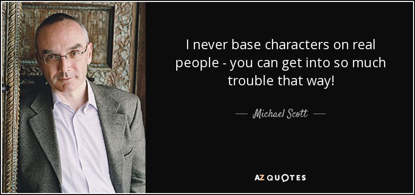 I never base characters on real people - you can get into so much trouble that way! - Michael Scott