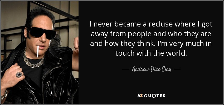 I never became a recluse where I got away from people and who they are and how they think. I'm very much in touch with the world. - Andrew Dice Clay