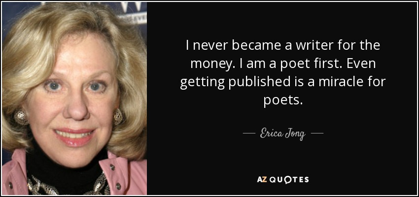 I never became a writer for the money. I am a poet first. Even getting published is a miracle for poets. - Erica Jong