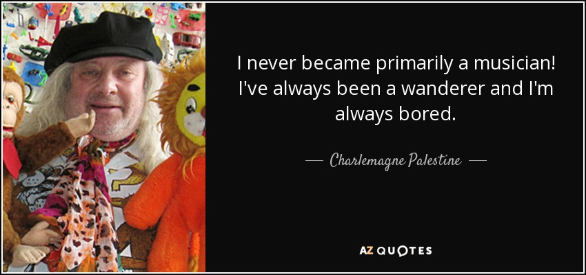 I never became primarily a musician! I've always been a wanderer and I'm always bored. - Charlemagne Palestine
