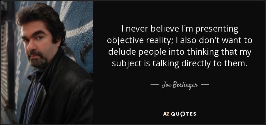I never believe I'm presenting objective reality; I also don't want to delude people into thinking that my subject is talking directly to them. - Joe Berlinger