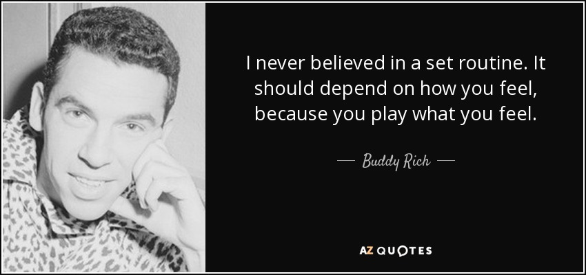 I never believed in a set routine. It should depend on how you feel, because you play what you feel. - Buddy Rich