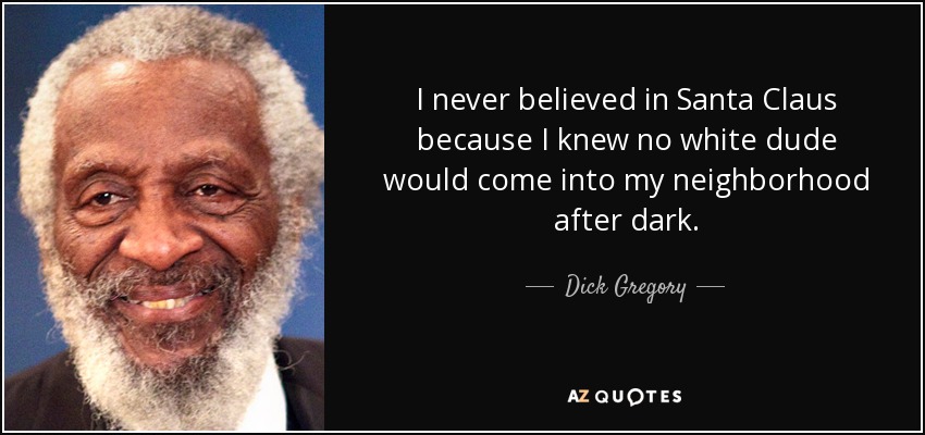I never believed in Santa Claus because I knew no white dude would come into my neighborhood after dark. - Dick Gregory