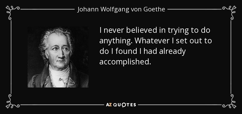 I never believed in trying to do anything. Whatever I set out to do I found I had already accomplished. - Johann Wolfgang von Goethe