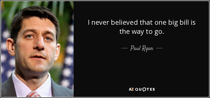 I never believed that one big bill is the way to go. - Paul Ryan