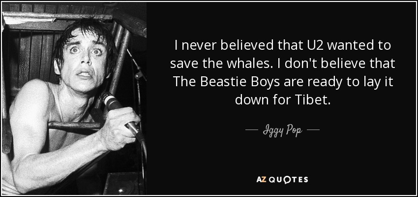 I never believed that U2 wanted to save the whales. I don't believe that The Beastie Boys are ready to lay it down for Tibet. - Iggy Pop