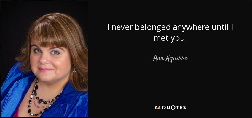 I never belonged anywhere until I met you. - Ann Aguirre