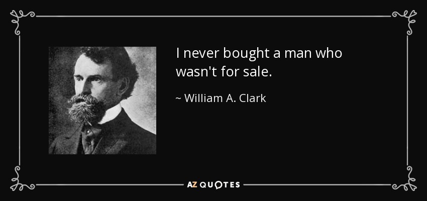 I never bought a man who wasn't for sale. - William A. Clark