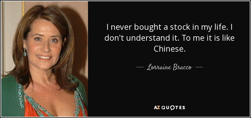 I never bought a stock in my life. I don't understand it. To me it is like Chinese. - Lorraine Bracco