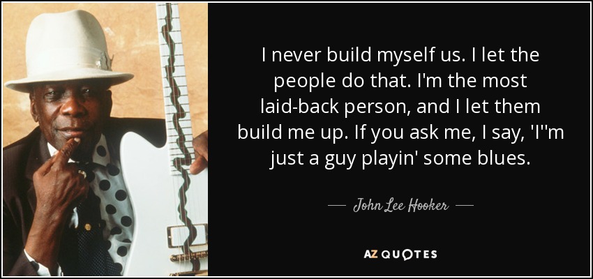 I never build myself us. I let the people do that. I'm the most laid-back person, and I let them build me up. If you ask me, I say, 'I''m just a guy playin' some blues. - John Lee Hooker