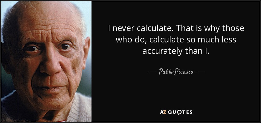 I never calculate. That is why those who do, calculate so much less accurately than I. - Pablo Picasso