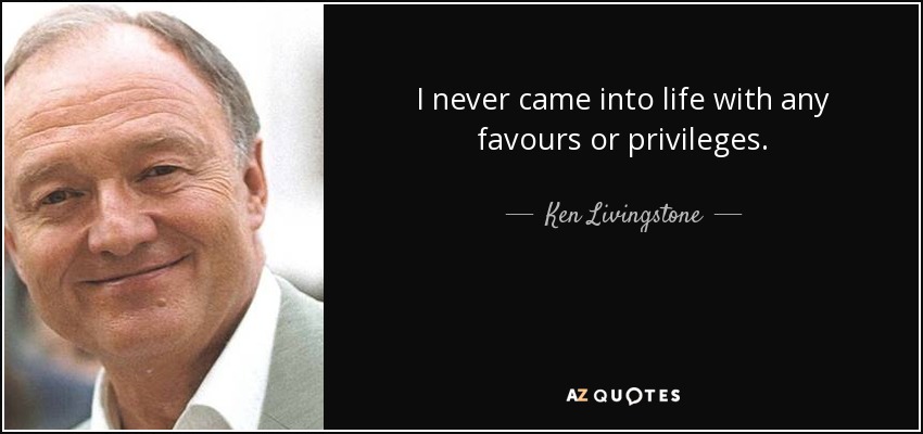 I never came into life with any favours or privileges. - Ken Livingstone