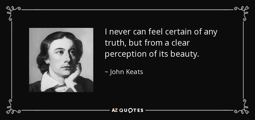 I never can feel certain of any truth, but from a clear perception of its beauty. - John Keats