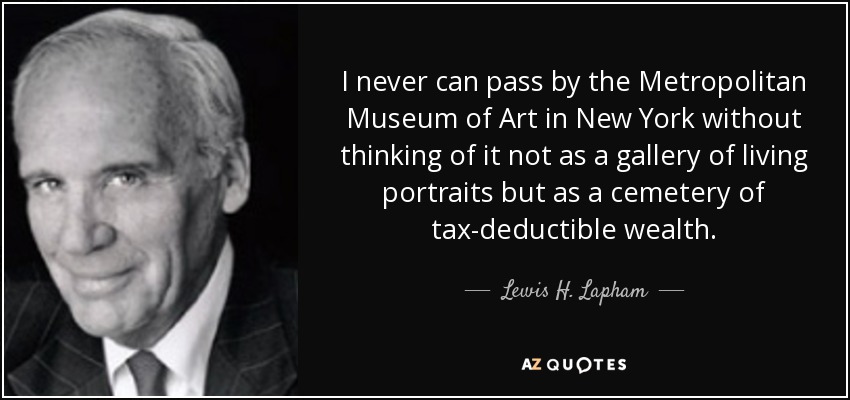 I never can pass by the Metropolitan Museum of Art in New York without thinking of it not as a gallery of living portraits but as a cemetery of tax-deductible wealth. - Lewis H. Lapham
