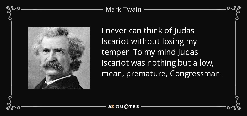 I never can think of Judas Iscariot without losing my temper. To my mind Judas Iscariot was nothing but a low, mean, premature, Congressman. - Mark Twain