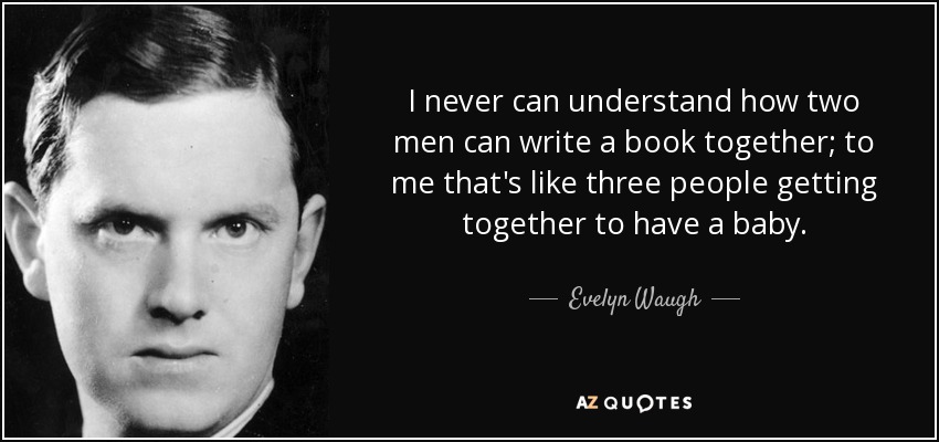 I never can understand how two men can write a book together; to me that's like three people getting together to have a baby. - Evelyn Waugh