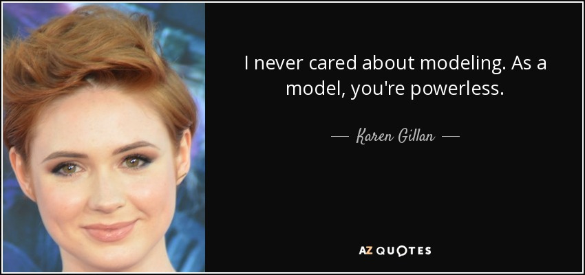 I never cared about modeling. As a model, you're powerless. - Karen Gillan