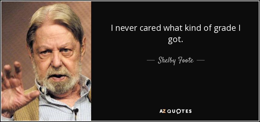 I never cared what kind of grade I got. - Shelby Foote
