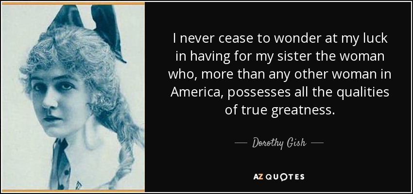I never cease to wonder at my luck in having for my sister the woman who, more than any other woman in America, possesses all the qualities of true greatness. - Dorothy Gish