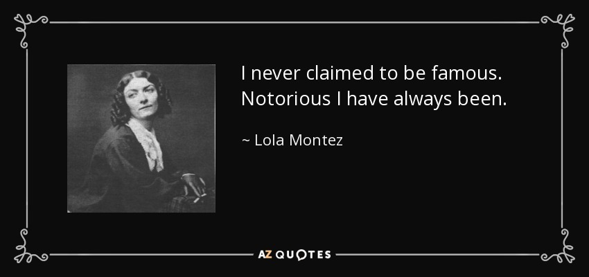 I never claimed to be famous. Notorious I have always been. - Lola Montez