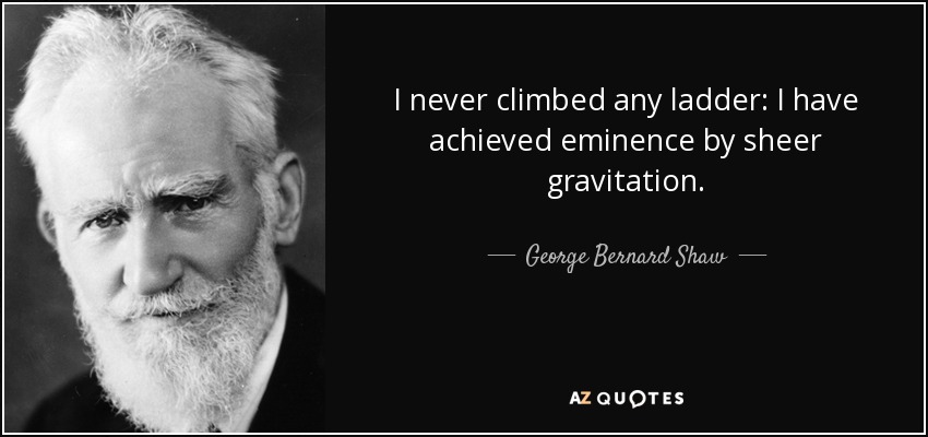 I never climbed any ladder: I have achieved eminence by sheer gravitation. - George Bernard Shaw