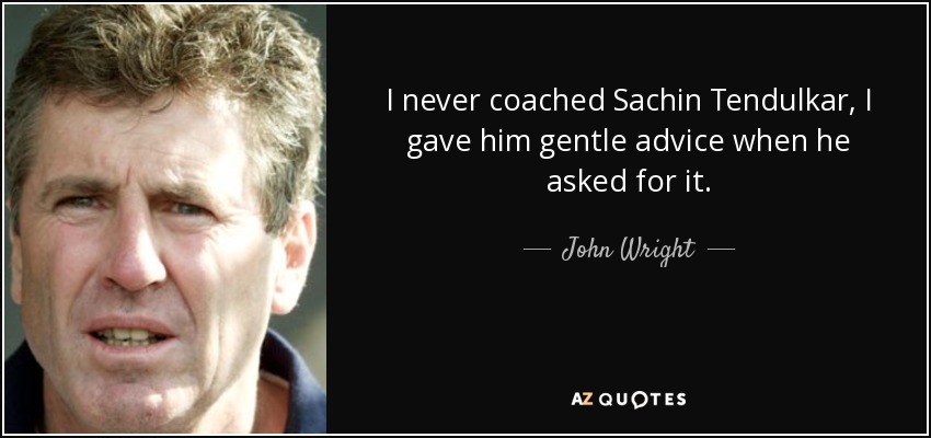 I never coached Sachin Tendulkar, I gave him gentle advice when he asked for it. - John Wright