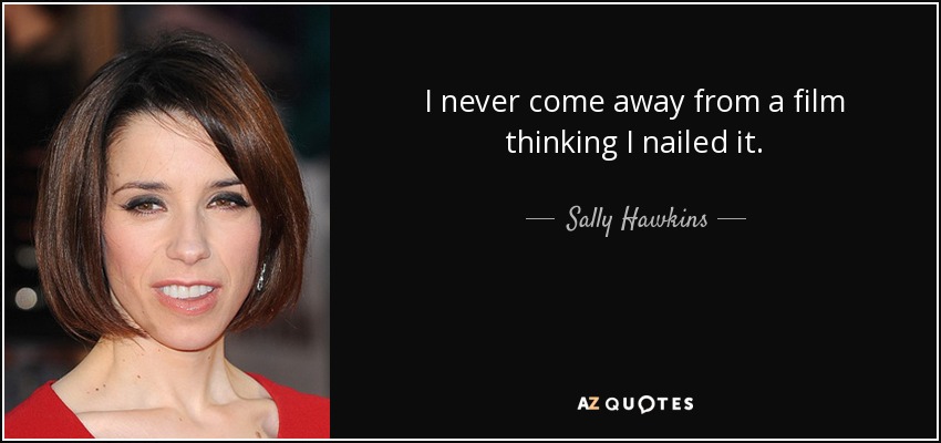 I never come away from a film thinking I nailed it. - Sally Hawkins