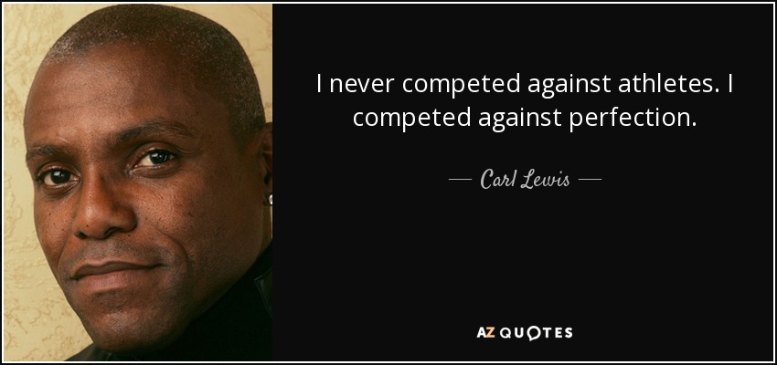 I never competed against athletes. I competed against perfection. - Carl Lewis