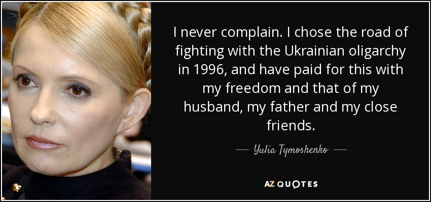 I never complain. I chose the road of fighting with the Ukrainian oligarchy in 1996, and have paid for this with my freedom and that of my husband, my father and my close friends. - Yulia Tymoshenko