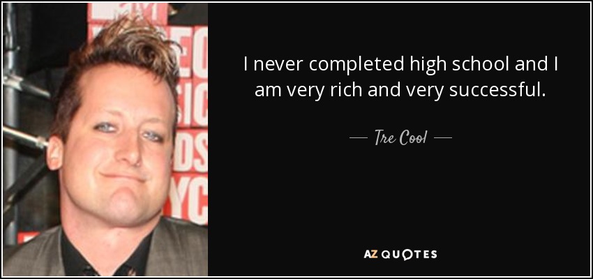 I never completed high school and I am very rich and very successful. - Tre Cool