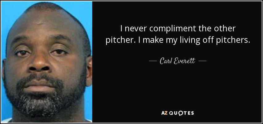 I never compliment the other pitcher. I make my living off pitchers. - Carl Everett