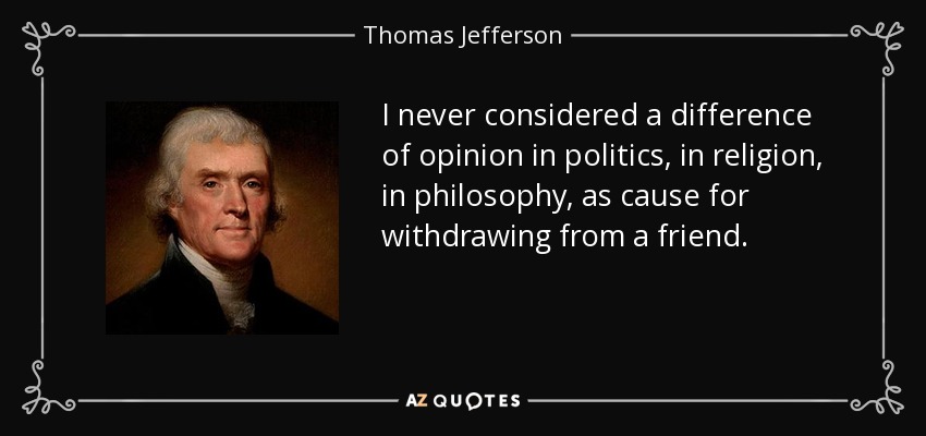 I never considered a difference of opinion in politics, in religion, in philosophy, as cause for withdrawing from a friend. - Thomas Jefferson
