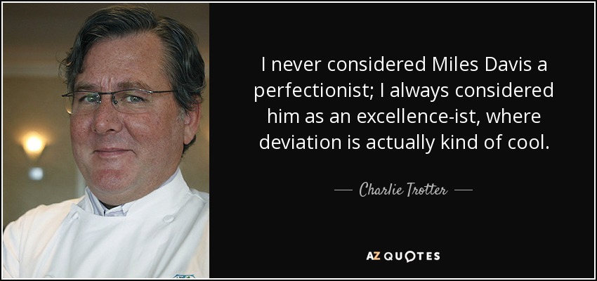 I never considered Miles Davis a perfectionist; I always considered him as an excellence-ist, where deviation is actually kind of cool. - Charlie Trotter