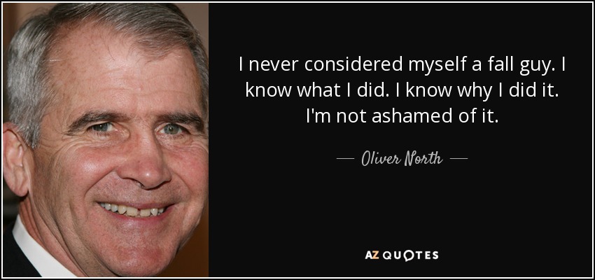I never considered myself a fall guy. I know what I did. I know why I did it. I'm not ashamed of it. - Oliver North