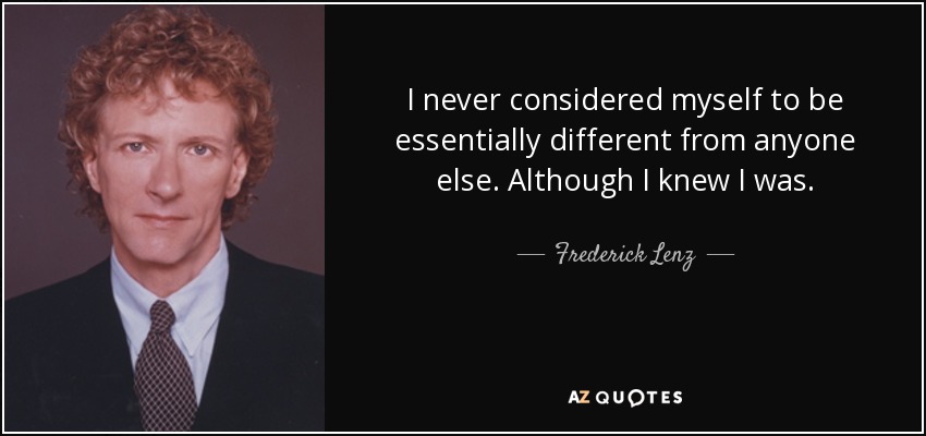 I never considered myself to be essentially different from anyone else. Although I knew I was. - Frederick Lenz