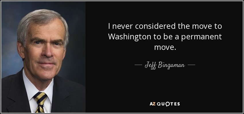 I never considered the move to Washington to be a permanent move. - Jeff Bingaman