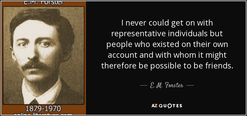 I never could get on with representative individuals but people who existed on their own account and with whom it might therefore be possible to be friends. - E. M. Forster