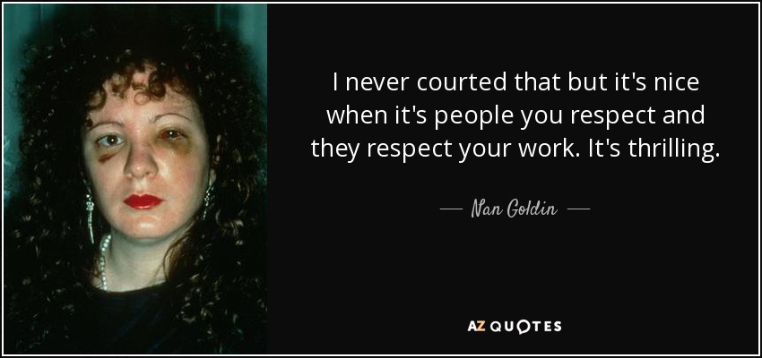 I never courted that but it's nice when it's people you respect and they respect your work. It's thrilling. - Nan Goldin